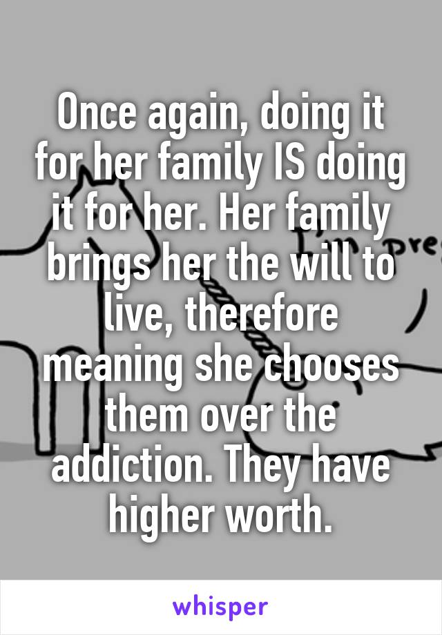 Once again, doing it for her family IS doing it for her. Her family brings her the will to live, therefore meaning she chooses them over the addiction. They have higher worth.