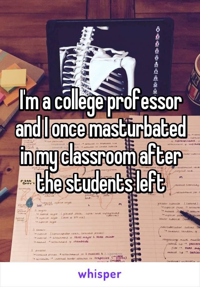 I'm a college professor and I once masturbated in my classroom after the students left