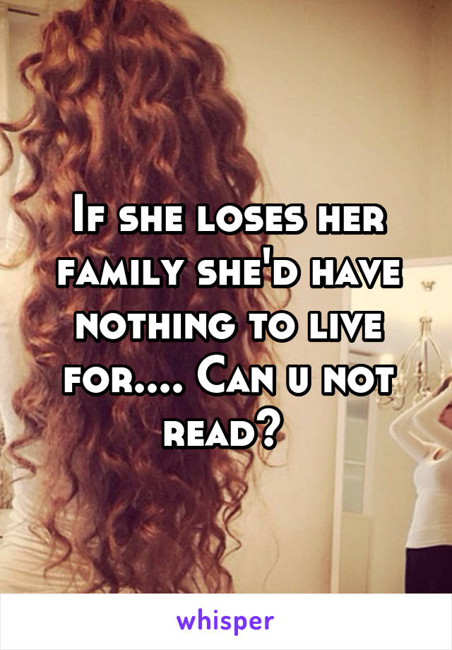 If she loses her family she'd have nothing to live for.... Can u not read? 
