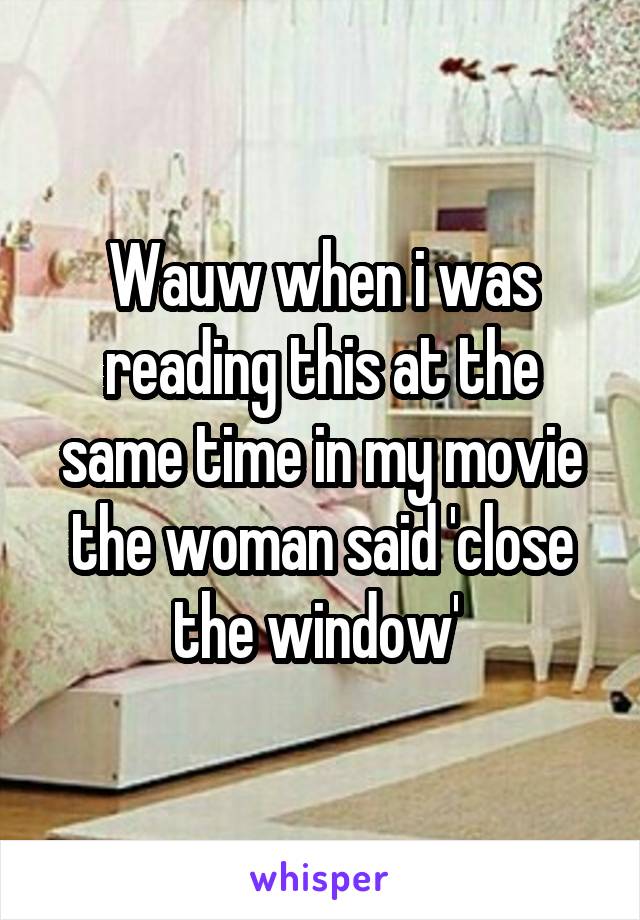 Wauw when i was reading this at the same time in my movie the woman said 'close the window' 