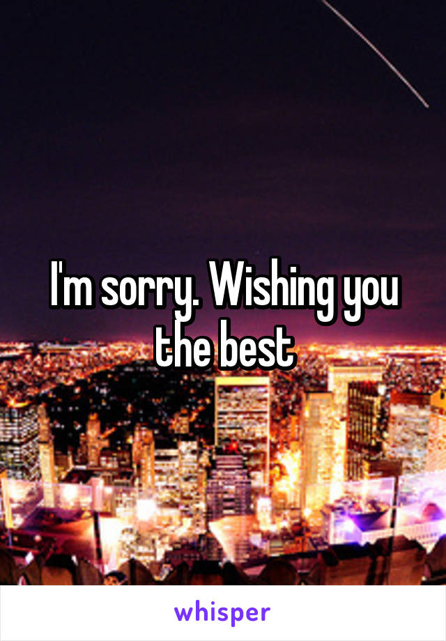 I'm sorry. Wishing you the best