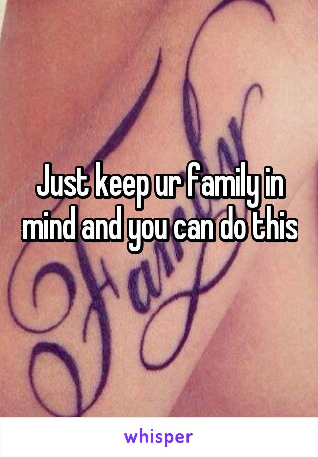 Just keep ur family in mind and you can do this 