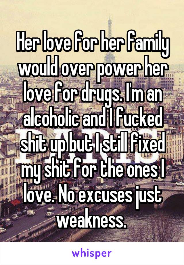 Her love for her family would over power her love for drugs. I'm an alcoholic and I fucked shit up but I still fixed my shit for the ones I love. No excuses just weakness. 
