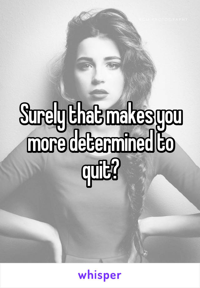 Surely that makes you more determined to quit?