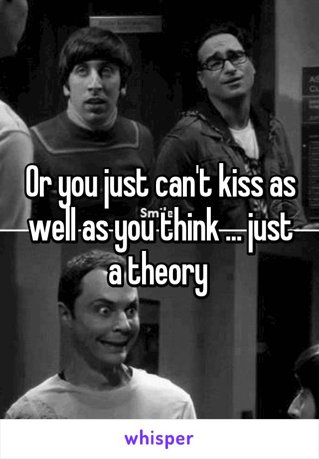 Or you just can't kiss as well as you think ... just a theory 