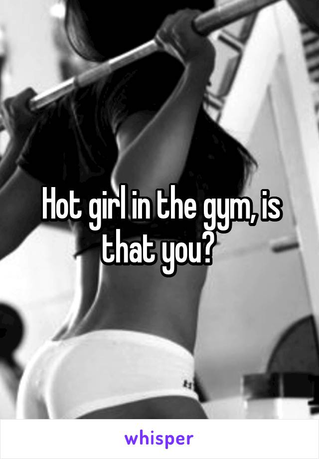 Hot girl in the gym, is that you? 