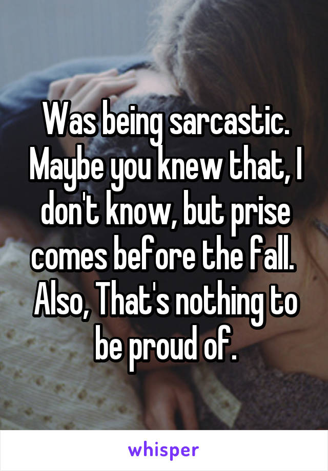 Was being sarcastic. Maybe you knew that, I don't know, but prise comes before the fall.  Also, That's nothing to be proud of.