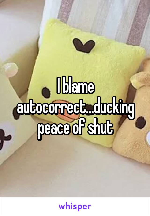 I blame autocorrect...ducking peace of shut