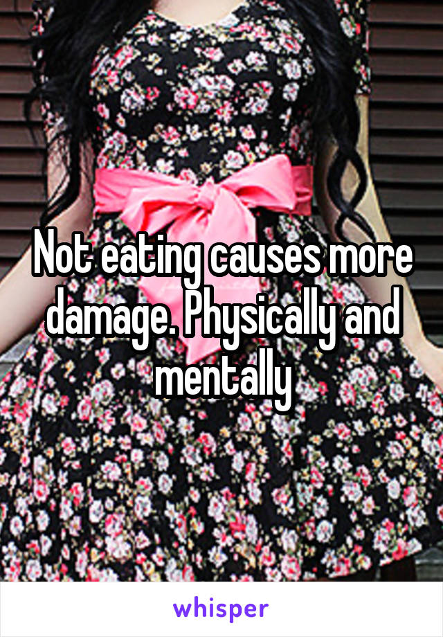 Not eating causes more damage. Physically and mentally