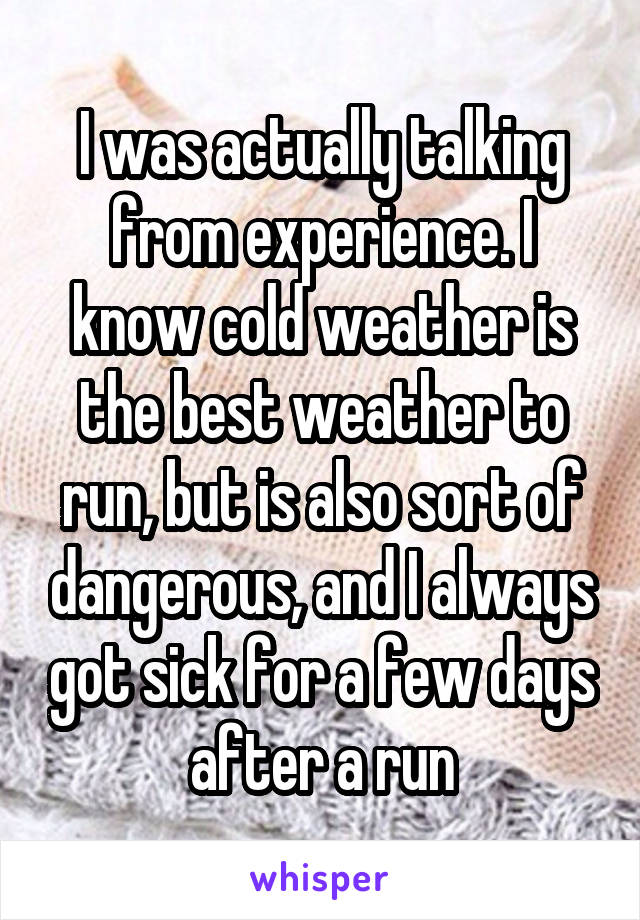 I was actually talking from experience. I know cold weather is the best weather to run, but is also sort of dangerous, and I always got sick for a few days after a run