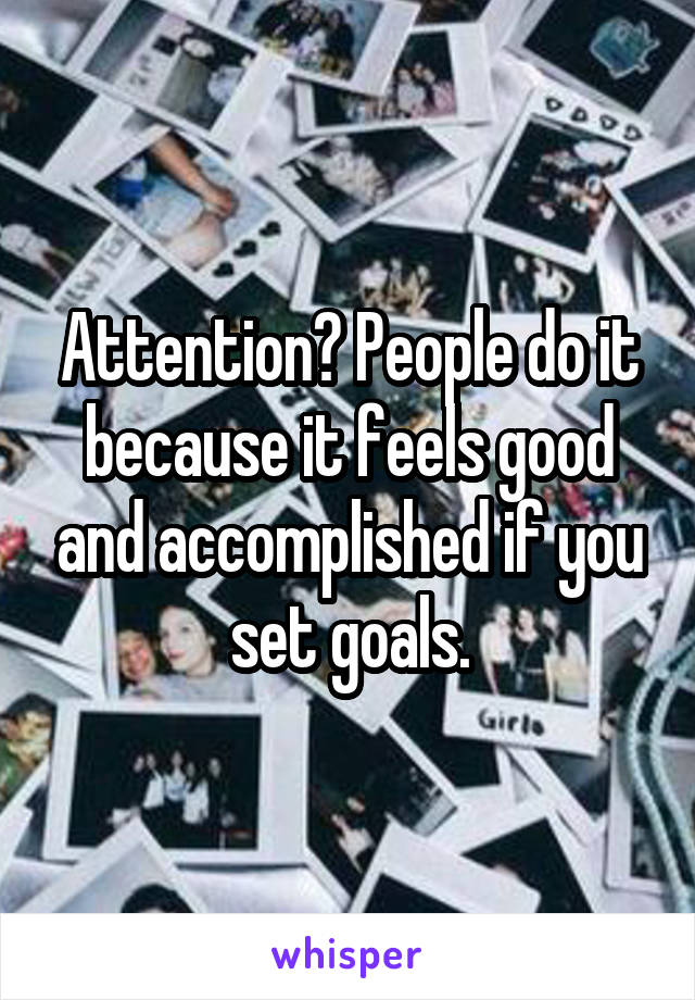 Attention? People do it because it feels good and accomplished if you set goals.