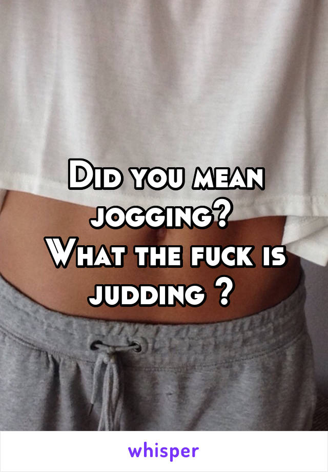 Did you mean jogging? 
What the fuck is judding ? 