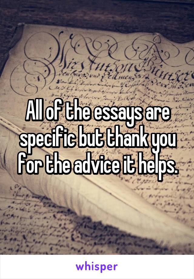 All of the essays are specific but thank you for the advice it helps.