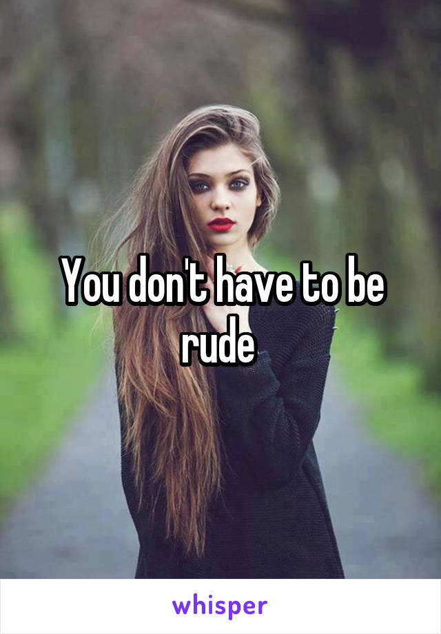 You don't have to be rude 