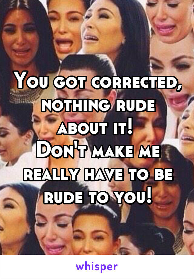 You got corrected, nothing rude about it! 
Don't make me really have to be rude to you!