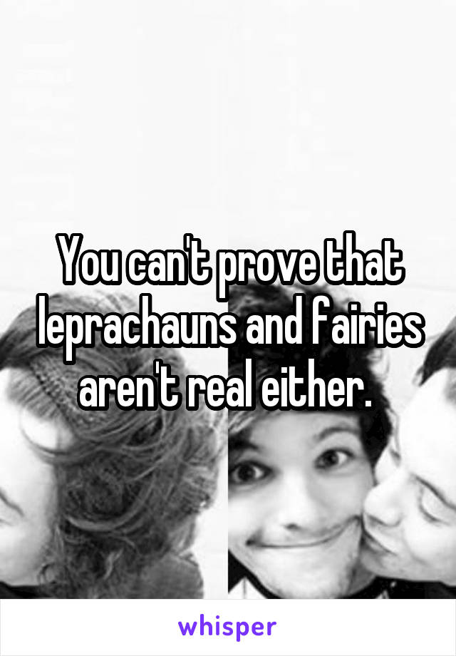 You can't prove that leprachauns and fairies aren't real either. 