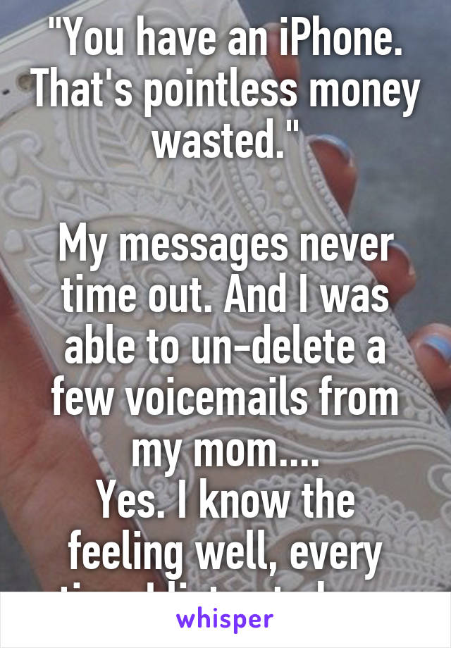 "You have an iPhone. That's pointless money wasted."

My messages never time out. And I was able to un-delete a few voicemails from my mom....
Yes. I know the feeling well, every time I listen to her. 