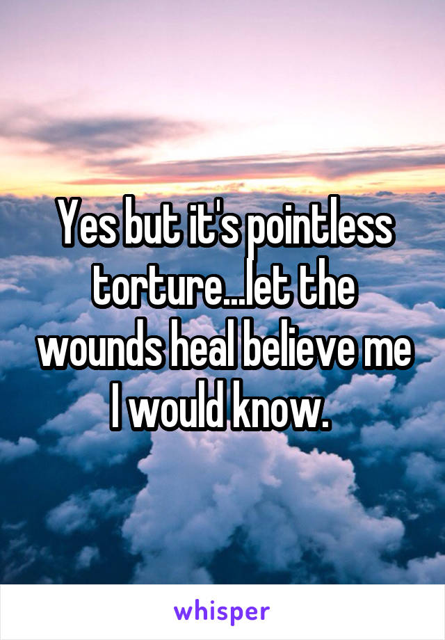 Yes but it's pointless torture...let the wounds heal believe me I would know. 