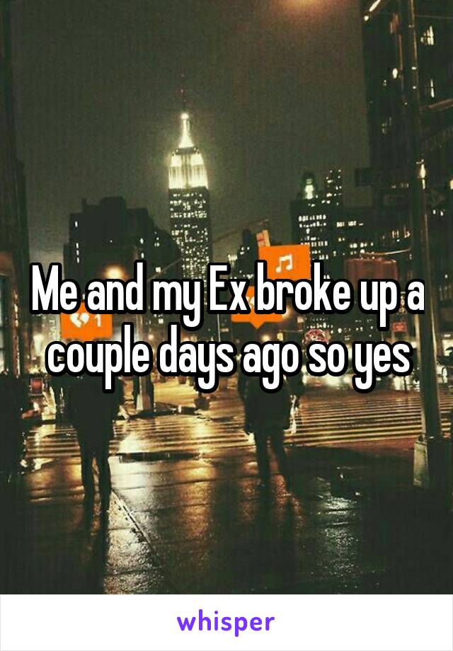 Me and my Ex broke up a couple days ago so yes