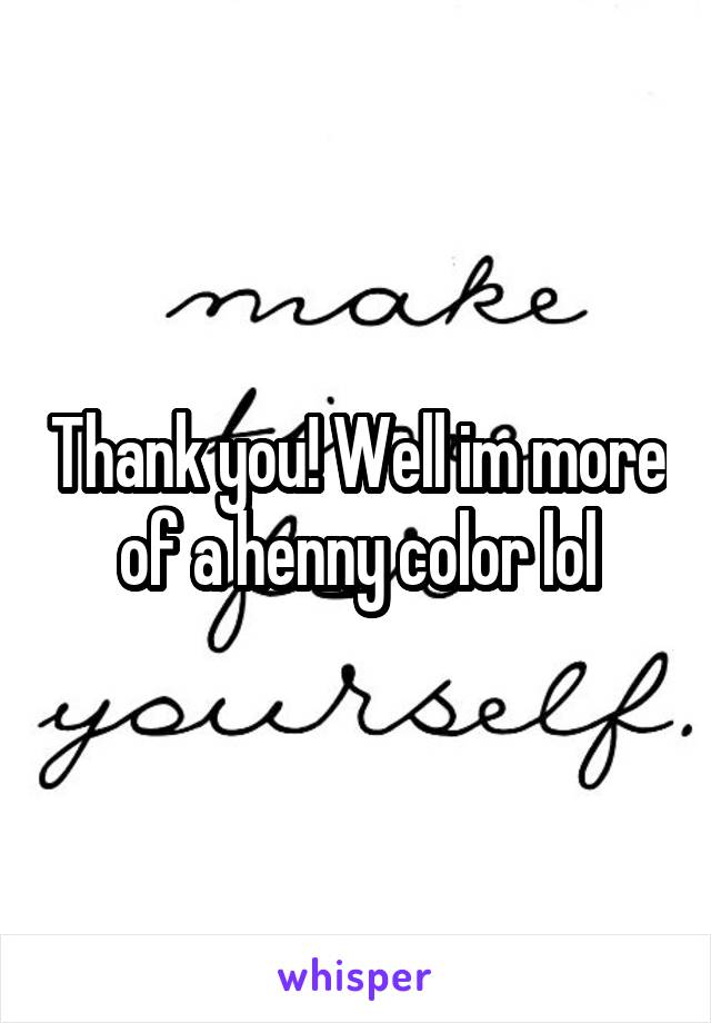 Thank you! Well im more of a henny color lol