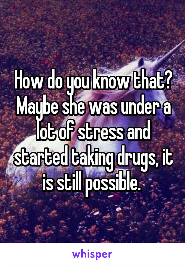 How do you know that? Maybe she was under a lot of stress and started taking drugs, it is still possible. 