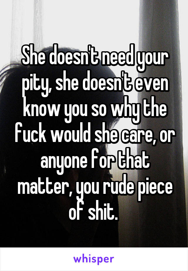 She doesn't need your pity, she doesn't even know you so why the fuck would she care, or anyone for that matter, you rude piece of shit. 
