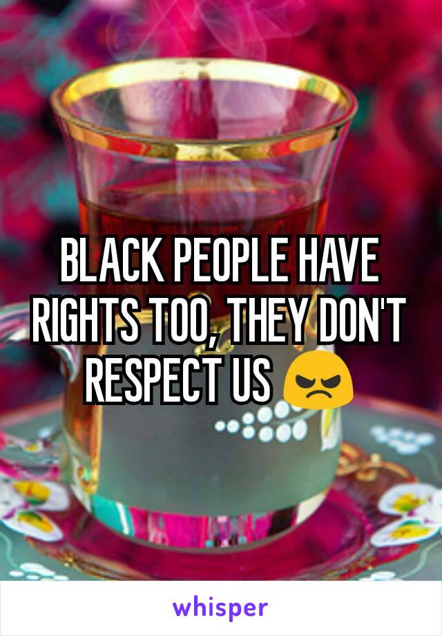BLACK PEOPLE HAVE RIGHTS TOO, THEY DON'T RESPECT US 😠
