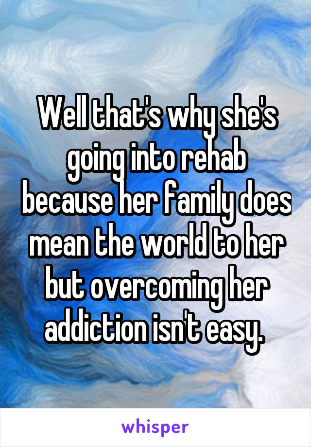 Well that's why she's going into rehab because her family does mean the world to her but overcoming her addiction isn't easy. 