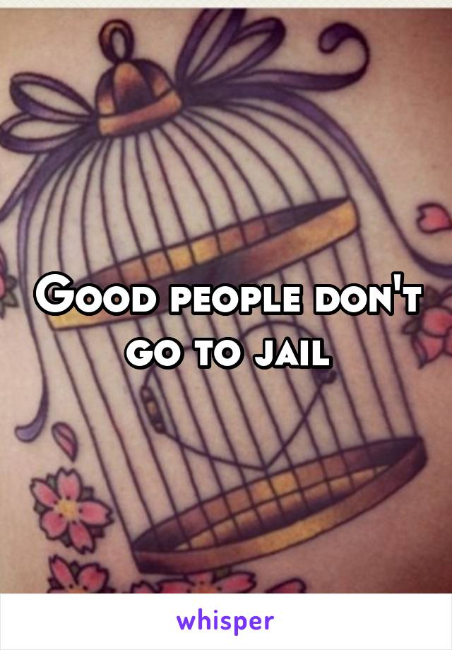 Good people don't go to jail