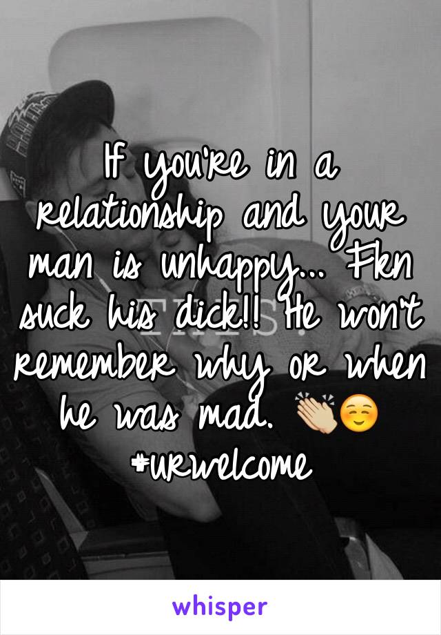 If you're in a relationship and your man is unhappy... Fkn suck his dick!! He won't remember why or when he was mad. 👏🏼☺️ #urwelcome 