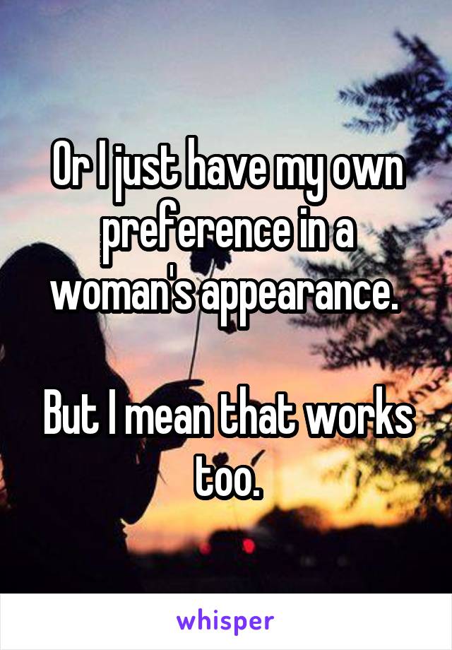 Or I just have my own preference in a woman's appearance. 

But I mean that works too.