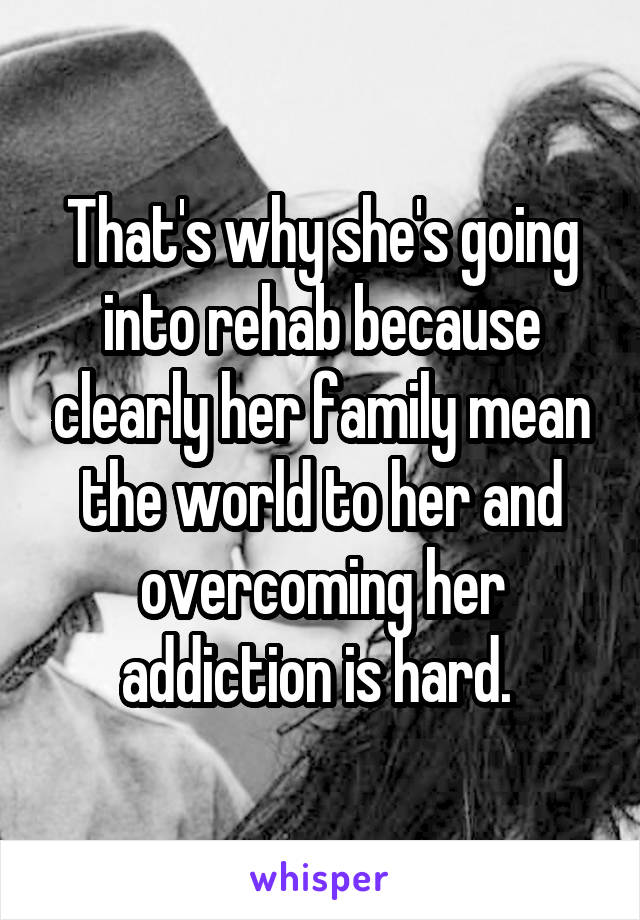 That's why she's going into rehab because clearly her family mean the world to her and overcoming her addiction is hard. 