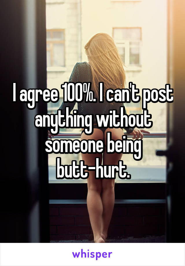 I agree 100%. I can't post anything without someone being butt-hurt.