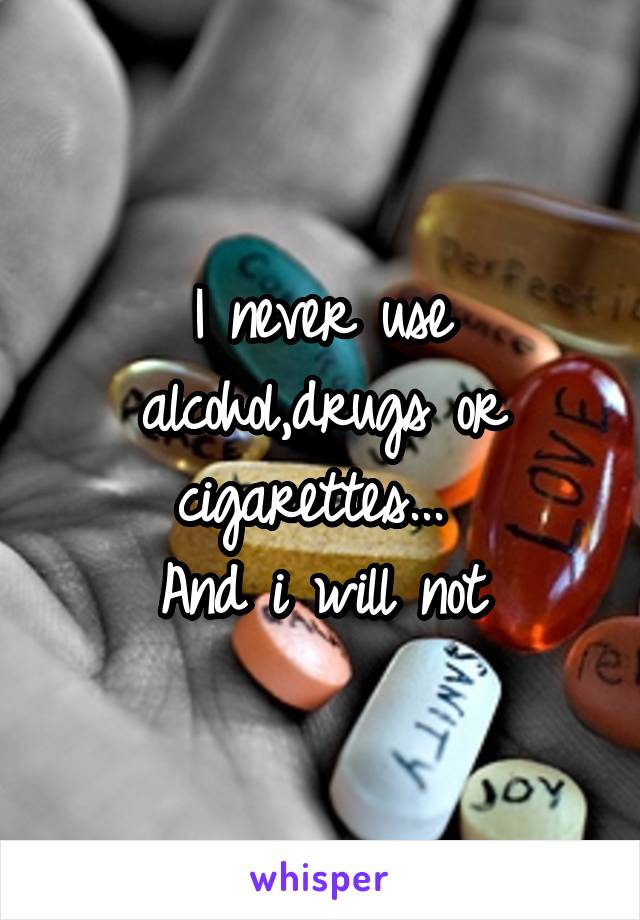 I never use alcohol,drugs or cigarettes... 
And i will not