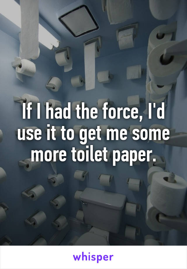 If I had the force, I'd use it to get me some more toilet paper.