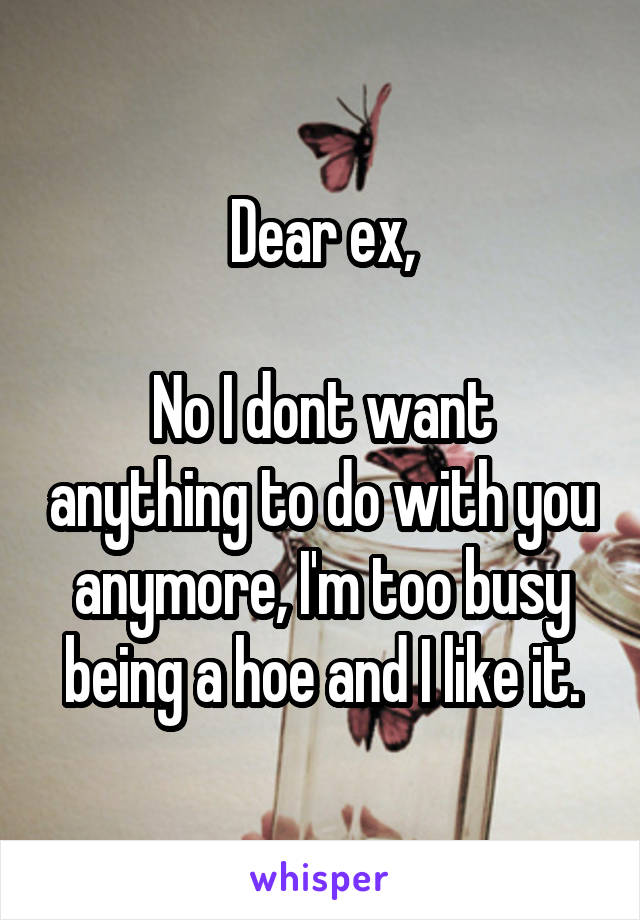 Dear ex,

No I dont want anything to do with you anymore, I'm too busy being a hoe and I like it.