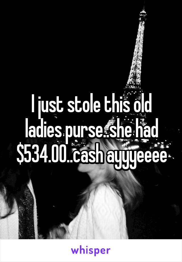 I just stole this old ladies purse..she had $534.00..cash ayyyeeee