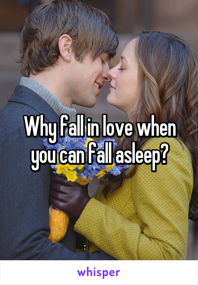 Why fall in love when you can fall asleep?