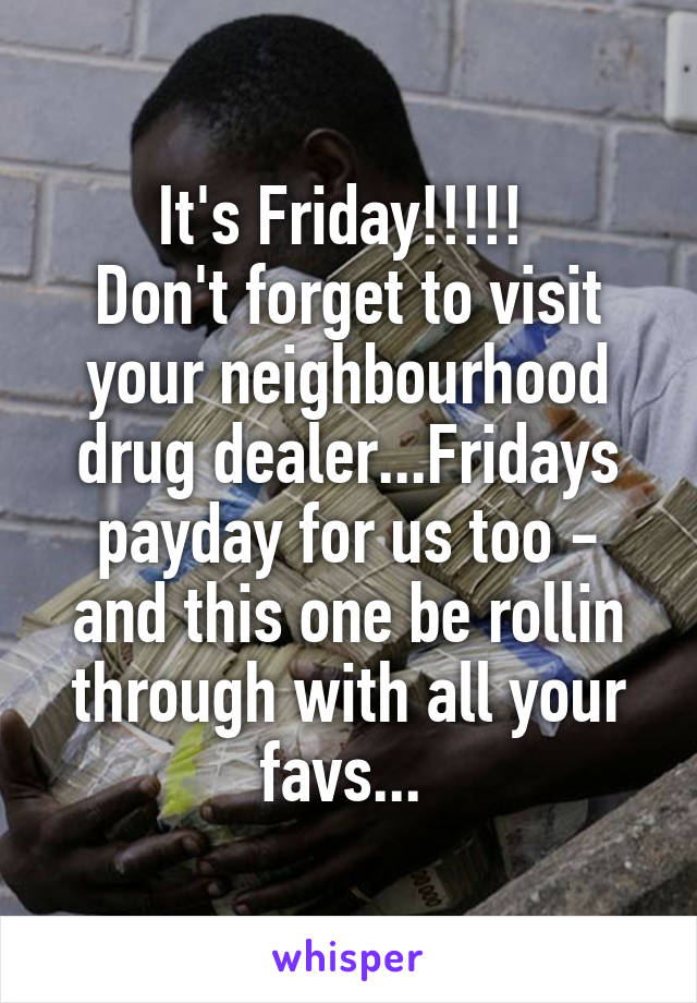 It's Friday!!!!! 
Don't forget to visit your neighbourhood drug dealer...Fridays payday for us too - and this one be rollin through with all your favs... 