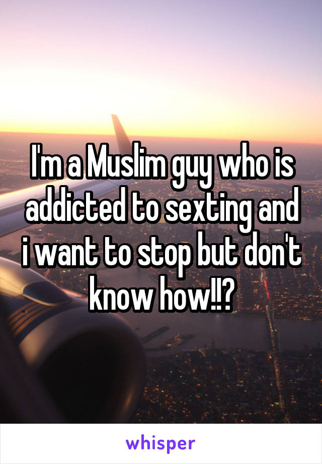 I'm a Muslim guy who is addicted to sexting and i want to stop but don't know how!!?