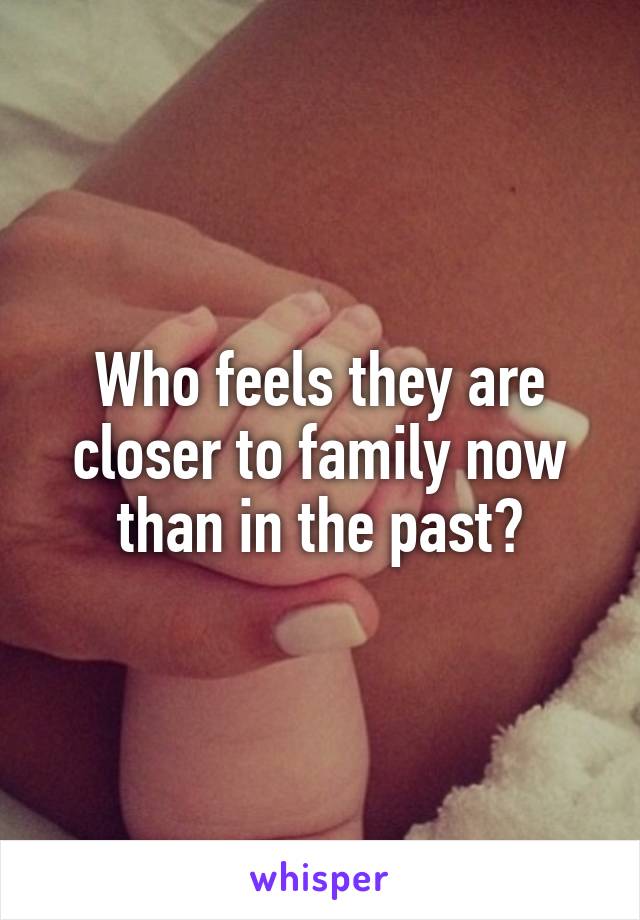 Who feels they are closer to family now than in the past?