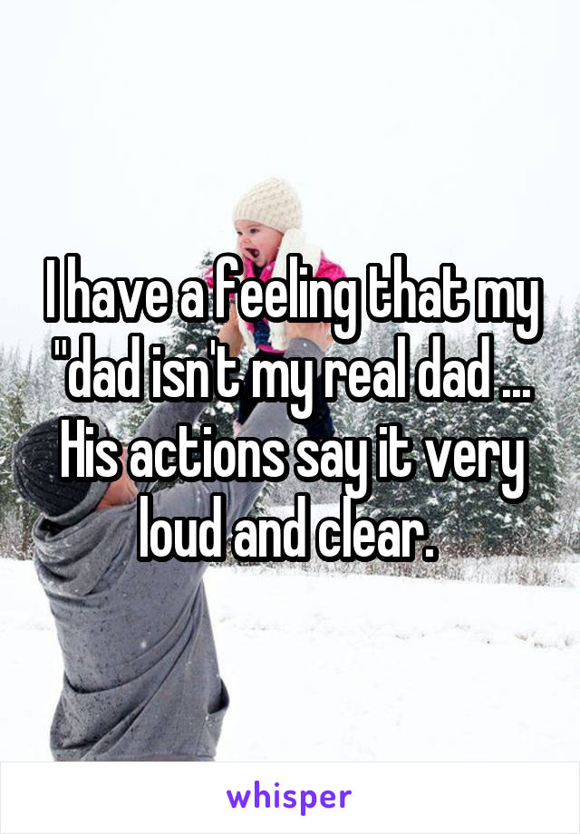 I have a feeling that my "dad isn't my real dad ... His actions say it very loud and clear. 