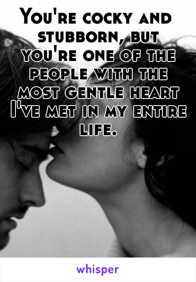 You're cocky and stubborn, but you're one of the people with the most gentle heart I've met in my entire life.