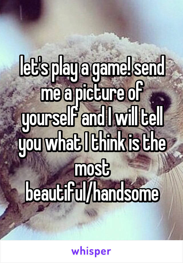 let's play a game! send me a picture of yourself and I will tell you what I think is the most beautiful/handsome