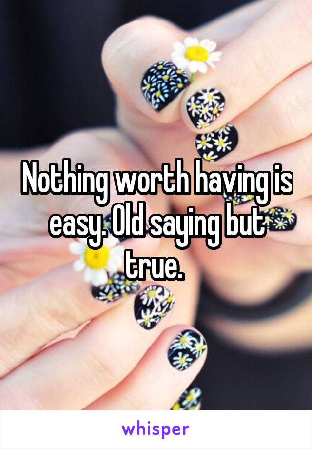 Nothing worth having is easy. Old saying but true. 