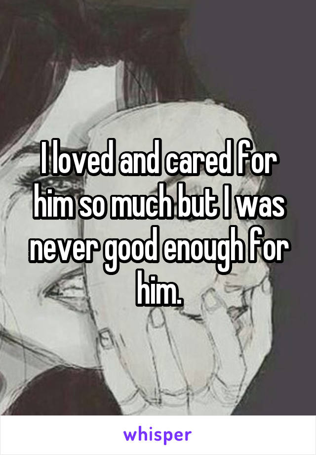 I loved and cared for him so much but I was never good enough for him.