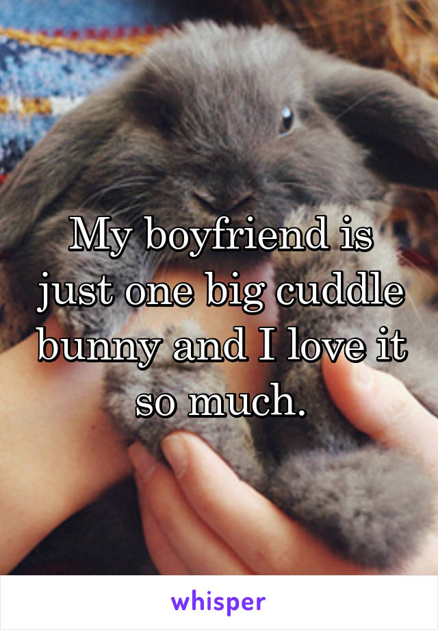 My boyfriend is just one big cuddle bunny and I love it so much.