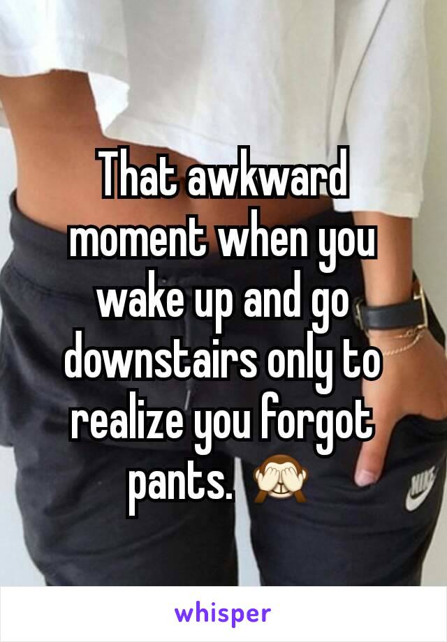 That awkward moment when you wake up and go downstairs only to realize you forgot pants. 🙈