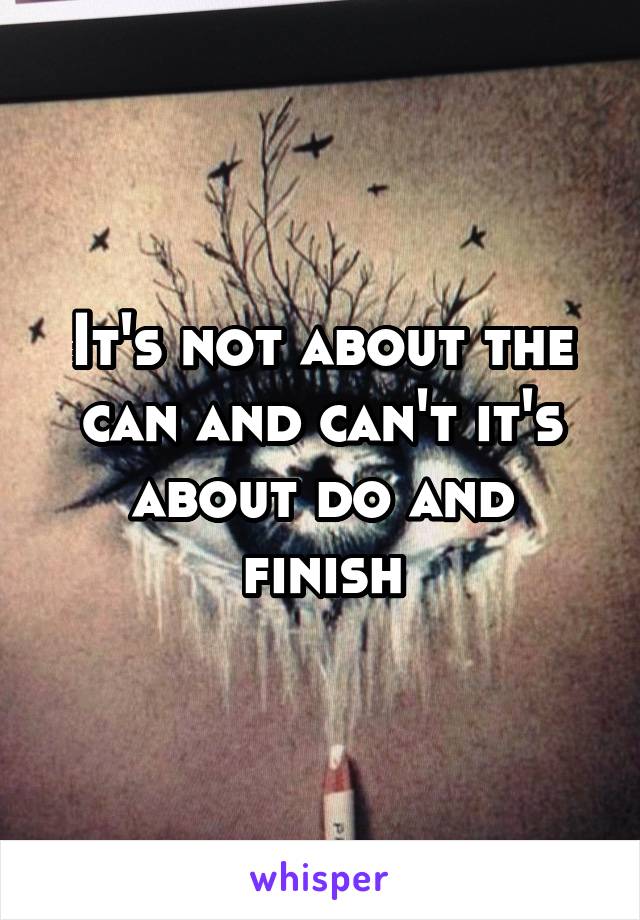 It's not about the can and can't it's about do and finish