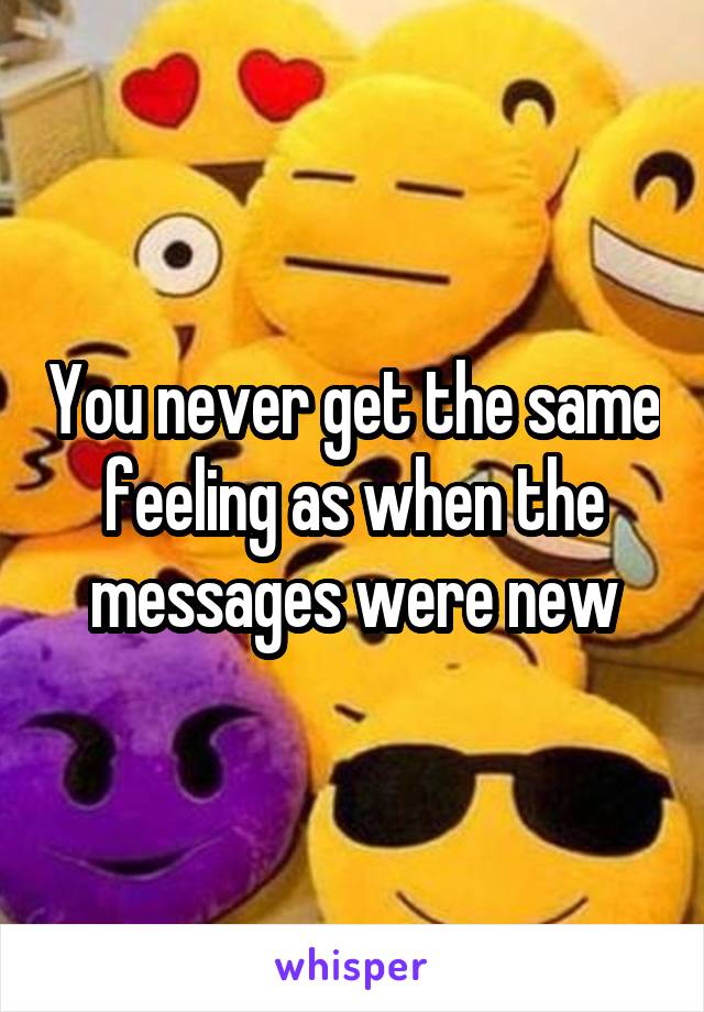 You never get the same feeling as when the messages were new